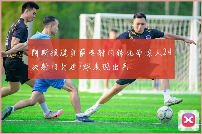 阿斯报道贡萨洛射门转化率惊人24次射门打进7球表现出色