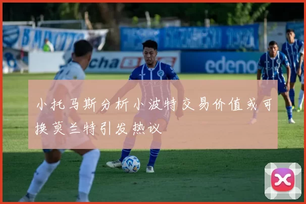 小托马斯分析小波特交易价值或可换莫兰特引发热议