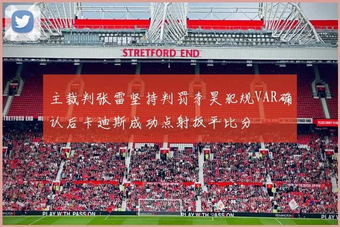 主裁判张雷坚持判罚李昊犯规VAR确认后卡迪斯成功点射扳平比分