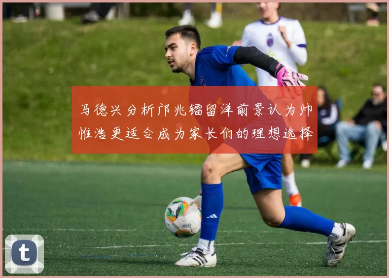 马德兴分析邝兆镭留洋前景认为帅惟浩更适合成为家长们的理想选择