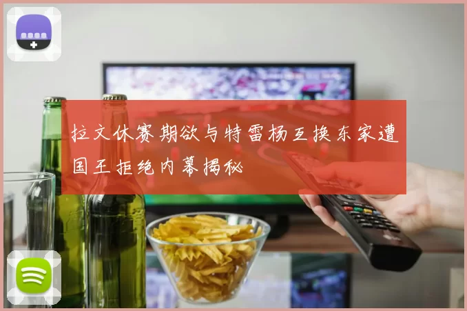 拉文休赛期欲与特雷杨互换东家遭国王拒绝内幕揭秘