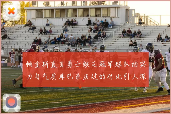 帕金斯直言勇士缺乏冠军球队的实力与气质库巴亲历过的对比引人深思