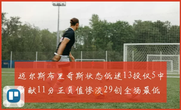 迈尔斯布里奇斯状态低迷13投仅5中贡献11分正负值惨淡29创全场最低纪录