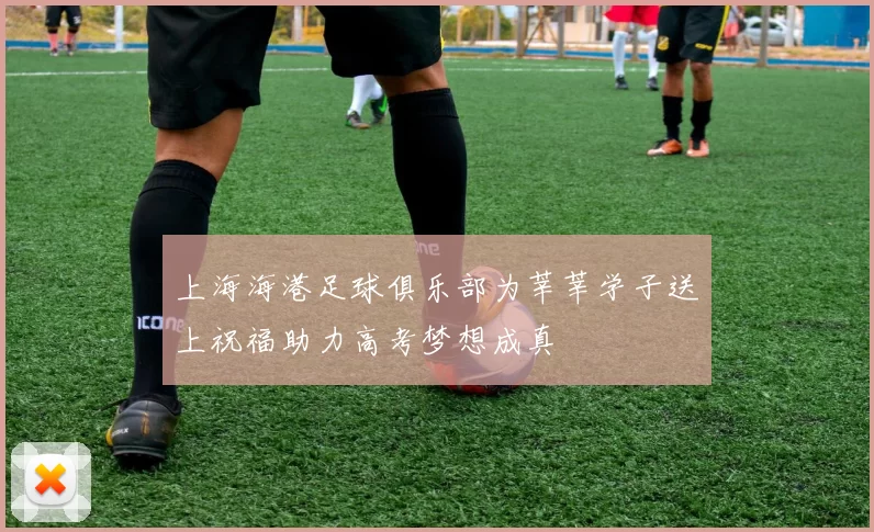 上海海港足球俱乐部为莘莘学子送上祝福助力高考梦想成真
