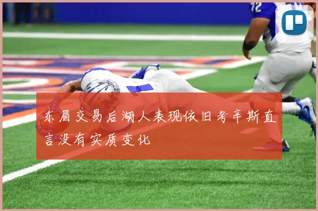 东眉交易后湖人表现依旧考辛斯直言没有实质变化