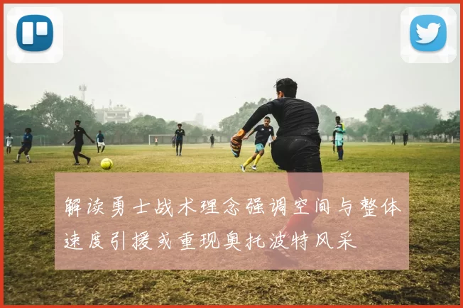 解读勇士战术理念强调空间与整体速度引援或重现奥托波特风采
