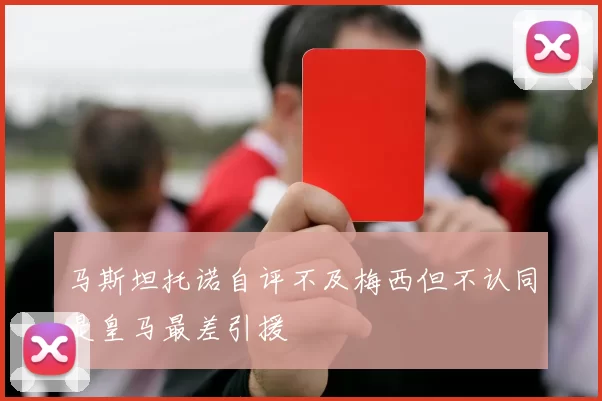 马斯坦托诺自评不及梅西但不认同是皇马最差引援